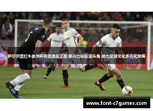 萨尔茨堡红牛美洲杯赛场激战正酣 新兴力量崭露头角 助力足球文化多元化发展