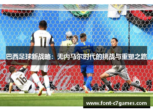 巴西足球新战略：无内马尔时代的挑战与重塑之路