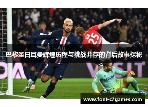 巴黎圣日耳曼辉煌历程与挑战并存的背后故事探秘