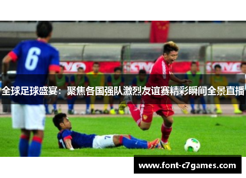 全球足球盛宴：聚焦各国强队激烈友谊赛精彩瞬间全景直播