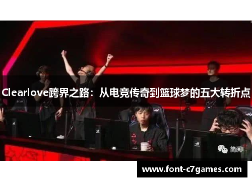 Clearlove跨界之路：从电竞传奇到篮球梦的五大转折点