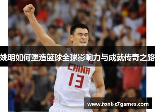 姚明如何塑造篮球全球影响力与成就传奇之路