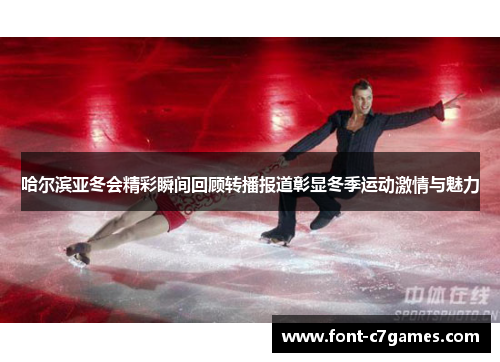 哈尔滨亚冬会精彩瞬间回顾转播报道彰显冬季运动激情与魅力