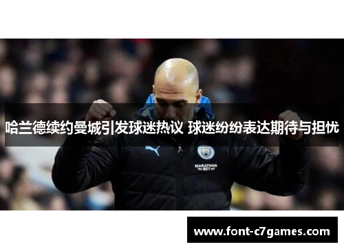 哈兰德续约曼城引发球迷热议 球迷纷纷表达期待与担忧