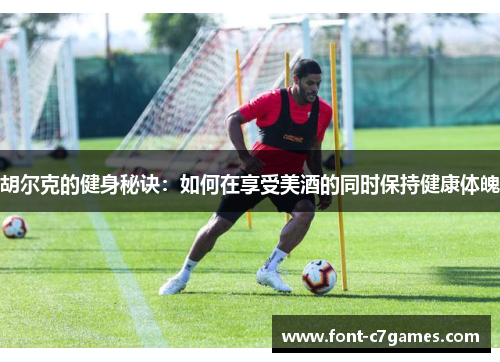 胡尔克的健身秘诀：如何在享受美酒的同时保持健康体魄