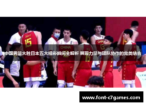 中国男篮大胜日本五大精彩瞬间全解析 展现力量与团队协作的完美结合