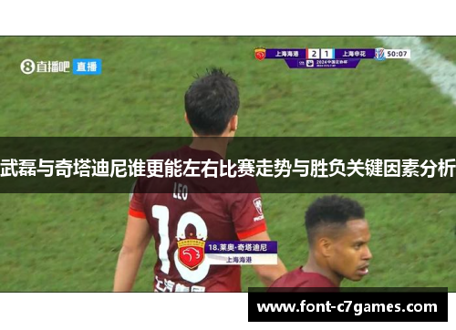 武磊与奇塔迪尼谁更能左右比赛走势与胜负关键因素分析