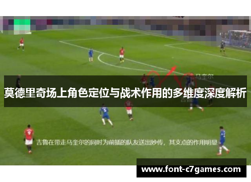 莫德里奇场上角色定位与战术作用的多维度深度解析