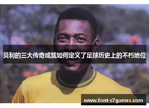贝利的三大传奇成就如何定义了足球历史上的不朽地位