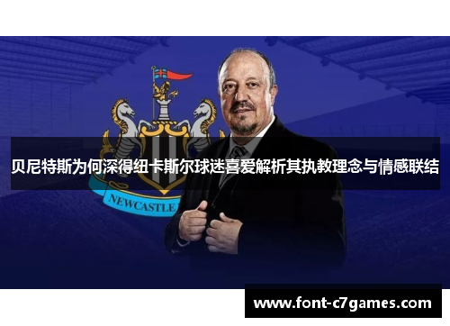 贝尼特斯为何深得纽卡斯尔球迷喜爱解析其执教理念与情感联结 贝尼特斯为何深得纽卡斯尔球迷喜爱解析其执教理念与情感联结