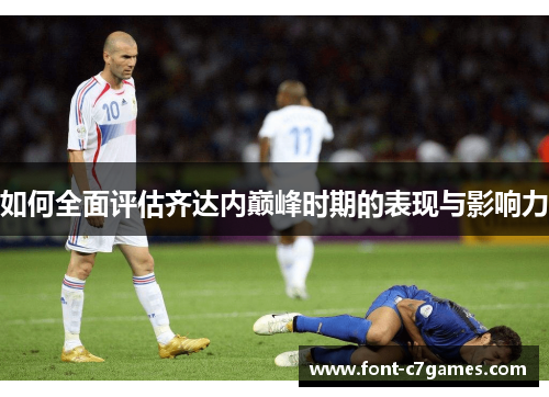 如何全面评估齐达内巅峰时期的表现与影响力 如何全面评估齐达内巅峰时期的表现与影响力