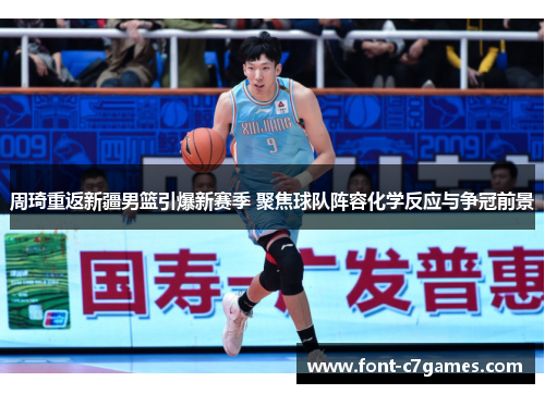 周琦重返新疆男篮引爆新赛季 聚焦球队阵容化学反应与争冠前景 周琦重返新疆男篮引爆新赛季 聚焦球队阵容化学反应与争冠前景