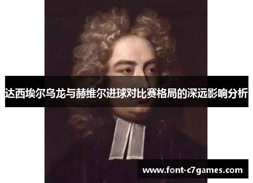 达西埃尔乌龙与赫维尔进球对比赛格局的深远影响分析 达西埃尔乌龙与赫维尔进球对比赛格局的深远影响分析
