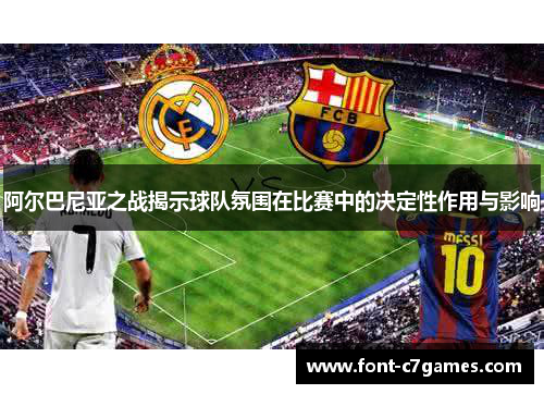 阿尔巴尼亚之战揭示球队氛围在比赛中的决定性作用与影响