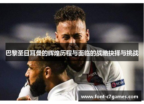 巴黎圣日耳曼的辉煌历程与面临的战略抉择与挑战 巴黎圣日耳曼的辉煌历程与面临的战略抉择与挑战