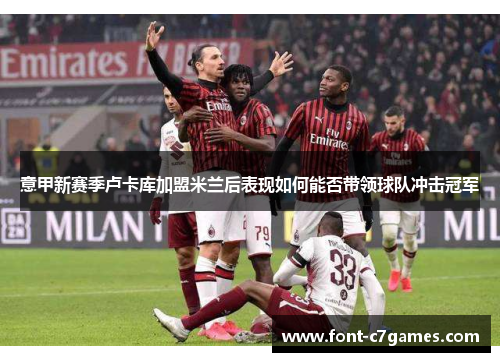 意甲新赛季卢卡库加盟米兰后表现如何能否带领球队冲击冠军 意甲新赛季卢卡库加盟米兰后表现如何能否带领球队冲击冠军